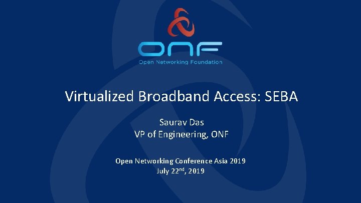 Virtualized Broadband Access: SEBA Saurav Das VP of Engineering, ONF Open Networking Conference Asia
