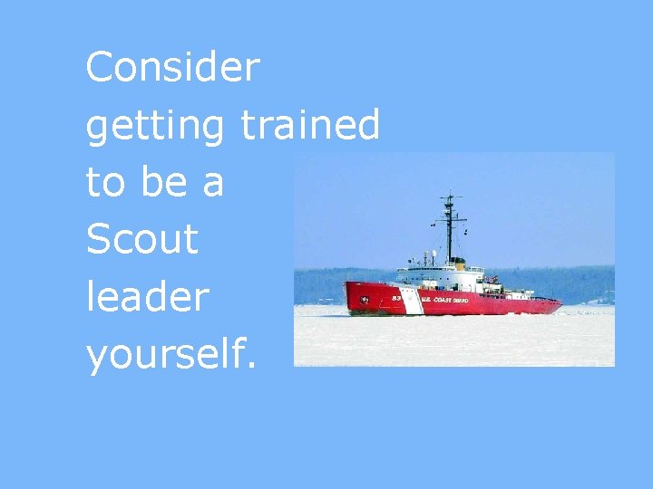 Consider getting trained to be a Scout leader yourself. 