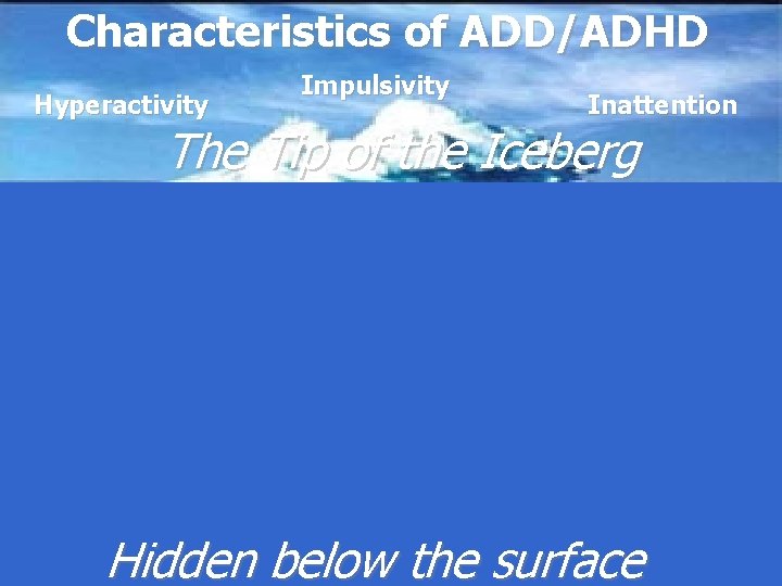 Characteristics of ADD/ADHD Hyperactivity Impulsivity Inattention The Tip of the Iceberg Hidden below the