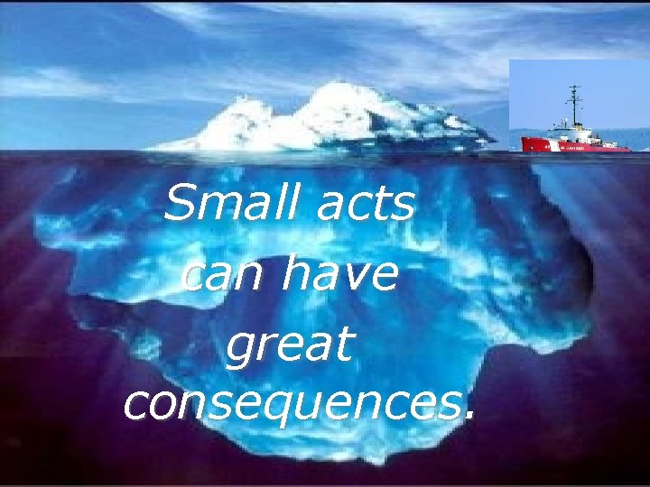 Small acts can have great consequences. 