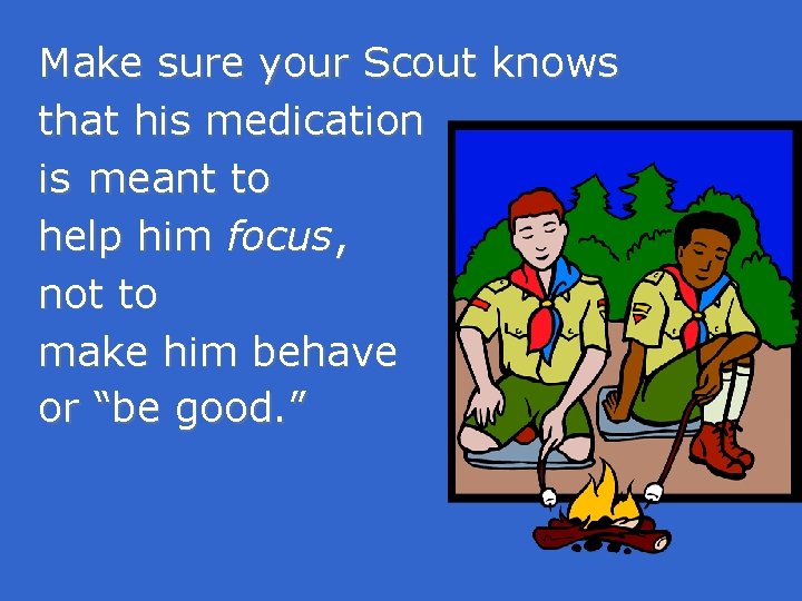 Make sure your Scout knows that his medication is meant to help him focus,