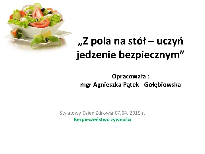 „Z pola na stół – uczyń jedzenie bezpiecznym” Opracowała : mgr Agnieszka Pątek -