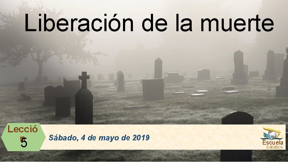 Liberación de la muerte Lecció n 5 Sábado, 4 de mayo de 2019 Escuela