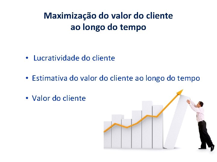 Maximização do valor do cliente ao longo do tempo • Lucratividade do cliente •