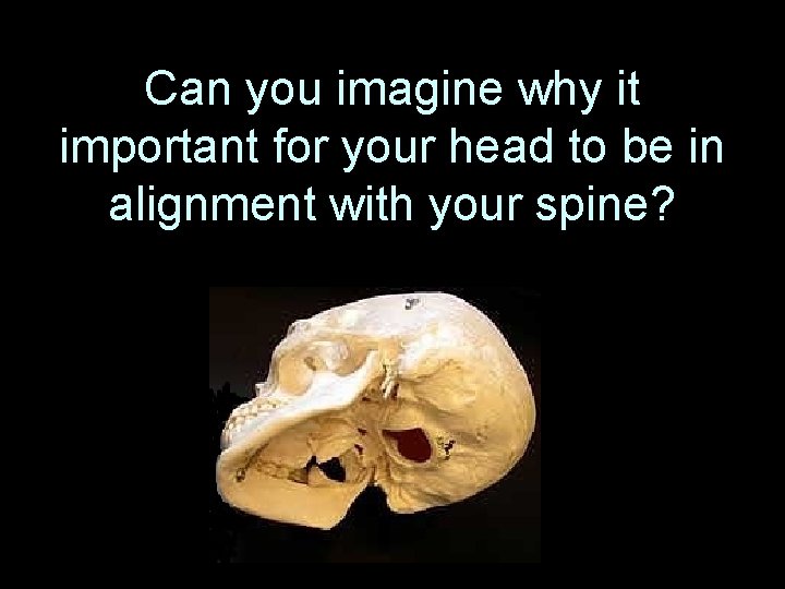 Can you imagine why it important for your head to be in alignment with