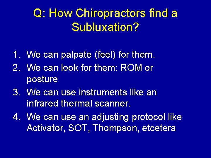 Q: How Chiropractors find a Subluxation? 1. We can palpate (feel) for them. 2.