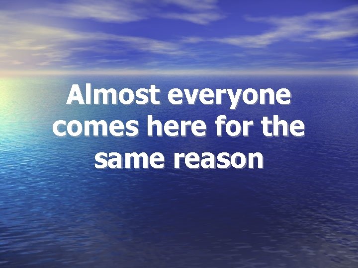 Almost everyone comes here for the same reason 