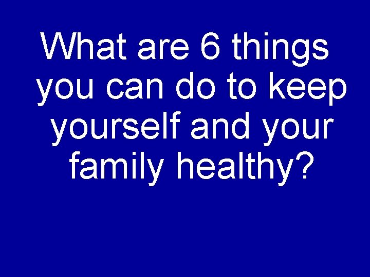 What are 6 things you can do to keep yourself and your family healthy?