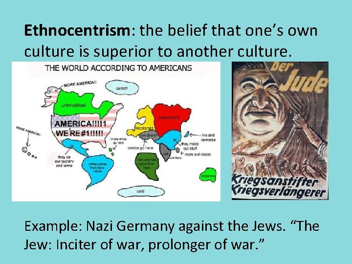 Ethnocentrism: the belief that one’s own culture is superior to another culture. Example: Nazi