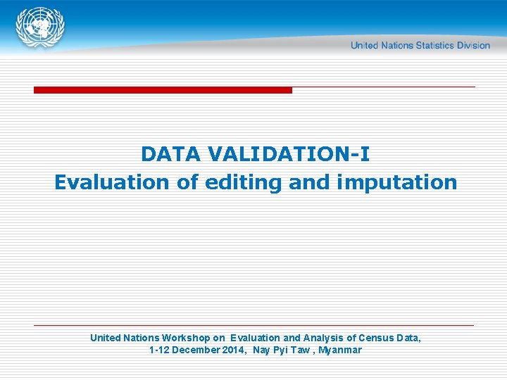 DATA VALIDATION-I Evaluation of editing and imputation United Nations Workshop on Evaluation and Analysis