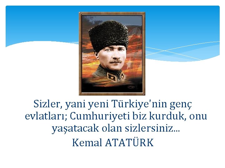 Sizler, yani yeni Türkiye'nin genç evlatları; Cumhuriyeti biz kurduk, onu yaşatacak olan sizlersiniz. .