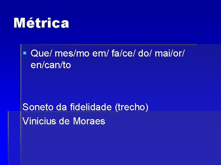 Métrica § Que/ mes/mo em/ fa/ce/ do/ mai/or/ en/can/to Soneto da fidelidade (trecho) Vinicius