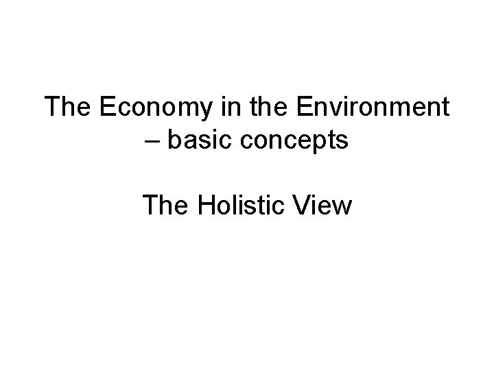 The Economy in the Environment – basic concepts The Holistic View 