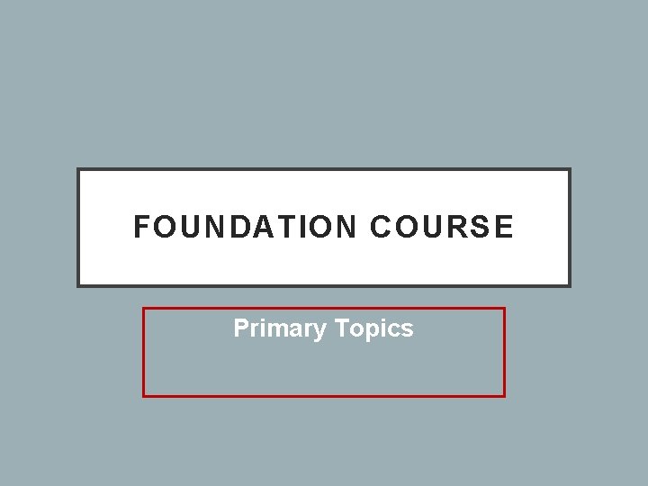 FOUNDATION COURSE Primary Topics 