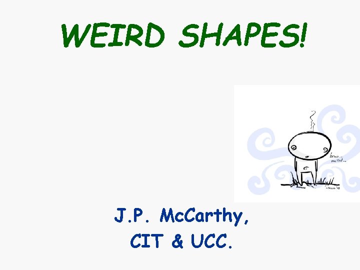 WEIRD SHAPES! J. P. Mc. Carthy, CIT & UCC. WEIRD SHAPES! J. P. Mc. Carthy, CIT & UCC.