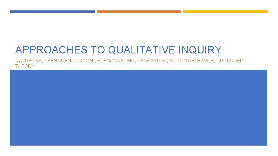APPROACHES TO QUALITATIVE INQUIRY NARRATIVE, PHENOMENOLOGICAL, ETHNOGRAPHIC, CASE STUDY, ACTION RESEARCH, GROUNDED THEORY 