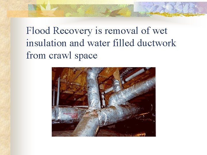 Flood Recovery is removal of wet insulation and water filled ductwork from crawl space