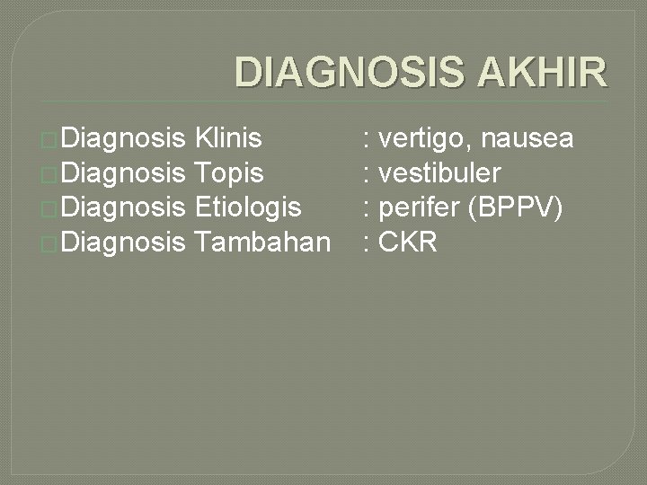 DIAGNOSIS AKHIR �Diagnosis Klinis �Diagnosis Topis �Diagnosis Etiologis �Diagnosis Tambahan : vertigo, nausea :