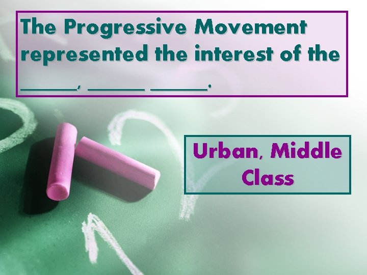 The Progressive Movement represented the interest of the _____, _____. Urban, Middle Class 