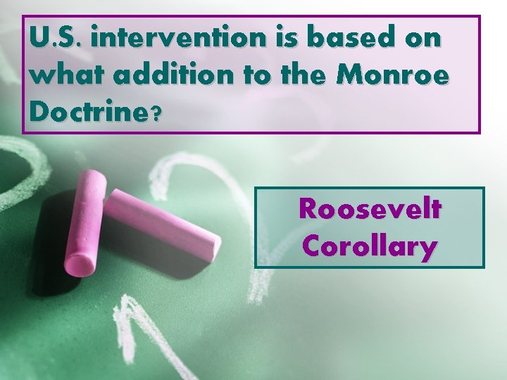 U. S. intervention is based on what addition to the Monroe Doctrine? Roosevelt Corollary