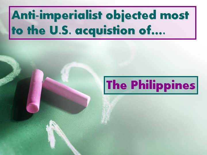 Anti-imperialist objected most to the U. S. acquistion of…. The Philippines 