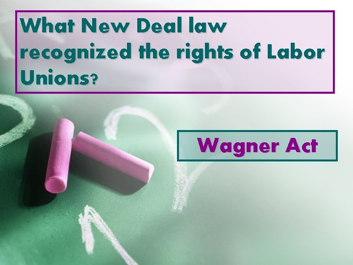 What New Deal law recognized the rights of Labor Unions? Wagner Act 