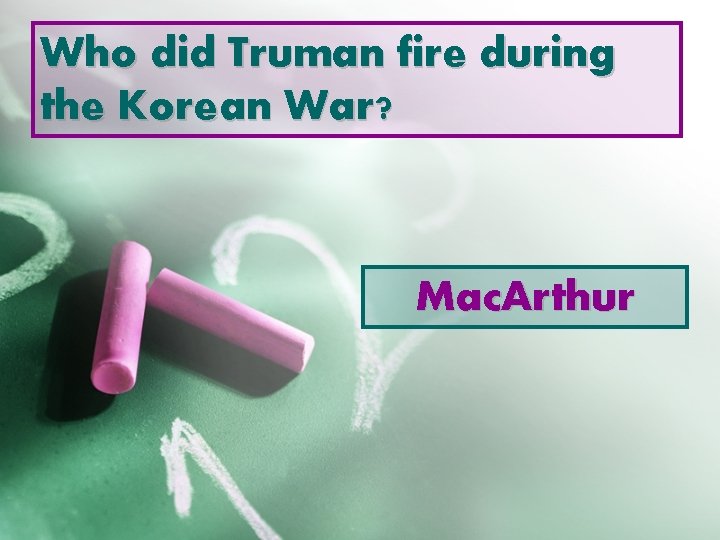 Who did Truman fire during the Korean War? Mac. Arthur 