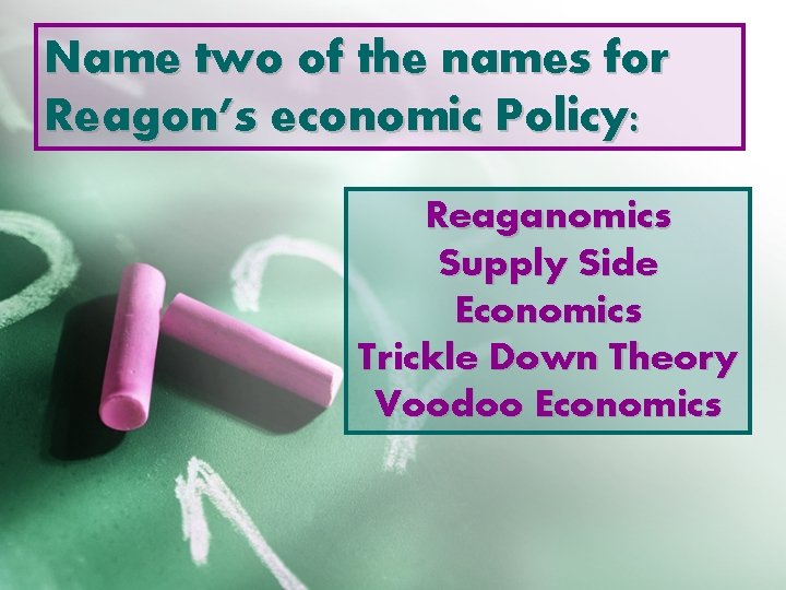 Name two of the names for Reagon’s economic Policy: Reaganomics Supply Side Economics Trickle
