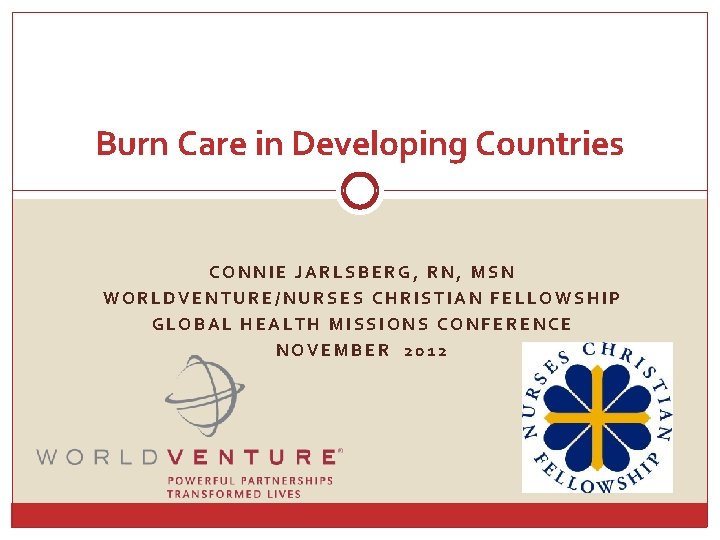 Burn Care in Developing Countries CONNIE JARLSBERG, RN, MSN WORLDVENTURE/NURSES CHRISTIAN FELLOWSHIP GLOBAL HEALTH