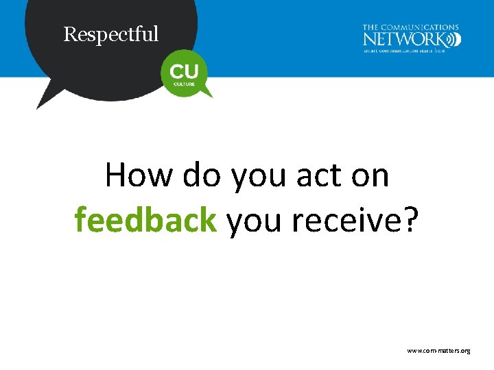 Respectful How do you act on feedback you receive? www. com-matters. org 