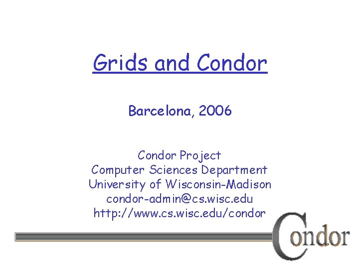 Grids and Condor Barcelona, 2006 Condor Project Computer Sciences Department University of Wisconsin-Madison condor-admin@cs.