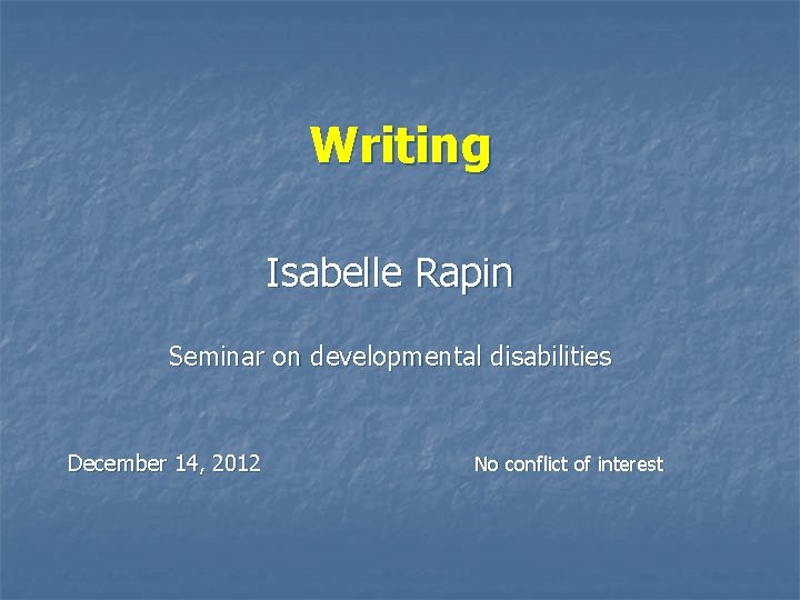 Writing Isabelle Rapin Seminar on developmental disabilities December 14, 2012 No conflict of interest