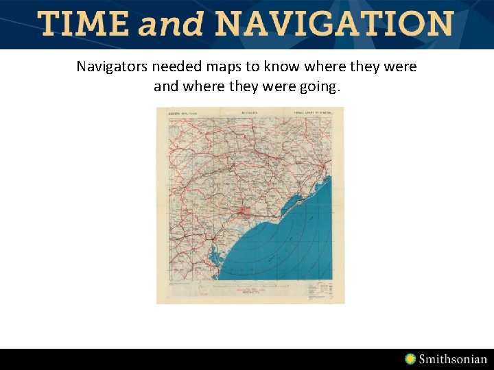 Navigators needed maps to know where they were and where they were going. Navigators needed maps to know where they were and where they were going.