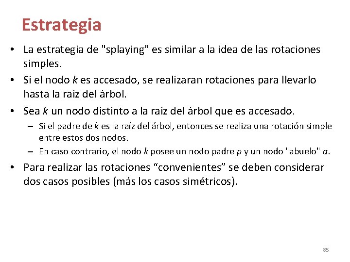 Estrategia • La estrategia de "splaying" es similar a la idea de las rotaciones Estrategia • La estrategia de "splaying" es similar a la idea de las rotaciones