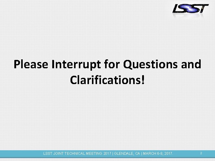 Please Interrupt for Questions and Clarifications! LSST JOINT TECHNICAL MEETING 2017 | GLENDALE, CA