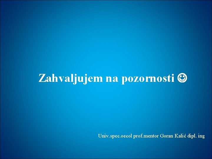 Zahvaljujem na pozornosti Univ. spec. oecol prof. mentor Goran Kalić dipl. ing 