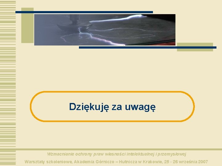 Dziękuję za uwagę Wzmacnianie ochrony praw własności intelektualnej i przemysłowej Warsztaty szkoleniowe, Akademia Górniczo