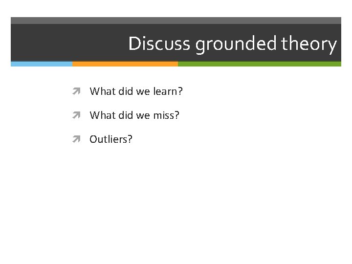 Discuss grounded theory What did we learn? What did we miss? Outliers? 