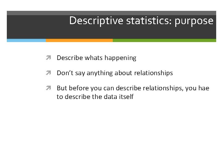 Descriptive statistics: purpose Describe whats happening Don’t say anything about relationships But before you