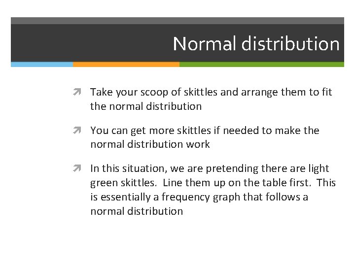 Normal distribution Take your scoop of skittles and arrange them to fit the normal