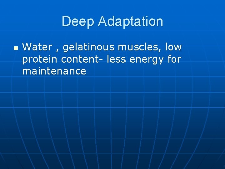 Deep Adaptation n Water , gelatinous muscles, low protein content- less energy for maintenance