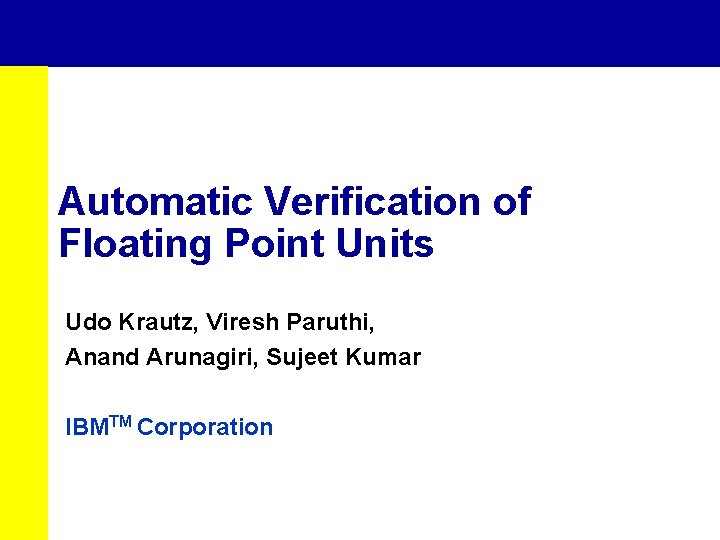 Automatic Verification of Floating Point Units Udo Krautz, Viresh Paruthi, Anand Arunagiri, Sujeet Kumar