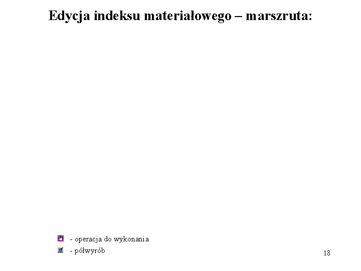 Edycja indeksu materiałowego – marszruta: - operacja do wykonania - półwyrób 18 