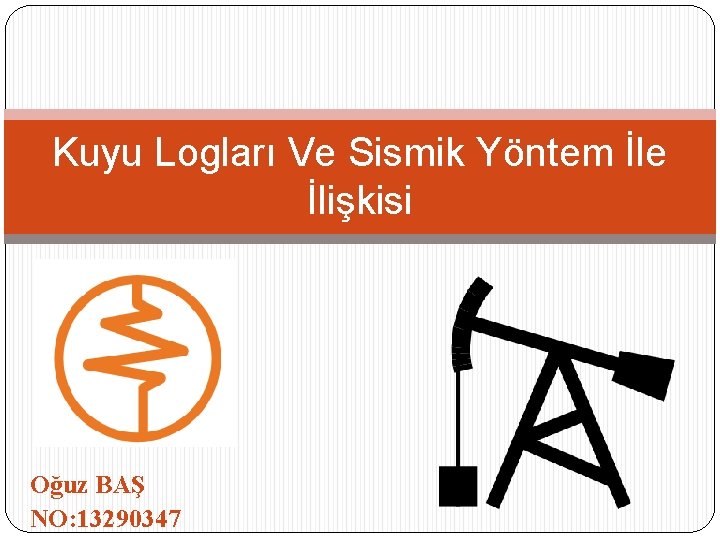 Kuyu Logları Ve Sismik Yöntem İle İlişkisi Oğuz BAŞ NO: 13290347 