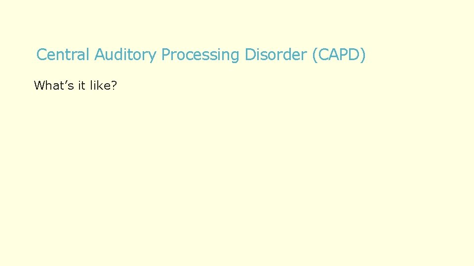 Central Auditory Processing Disorder (CAPD) What’s it like? 