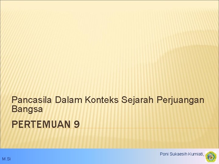 Pancasila Dalam Konteks Sejarah Perjuangan Bangsa PERTEMUAN 9 Poni Sukaesih Kurniati, S. IP. ,
