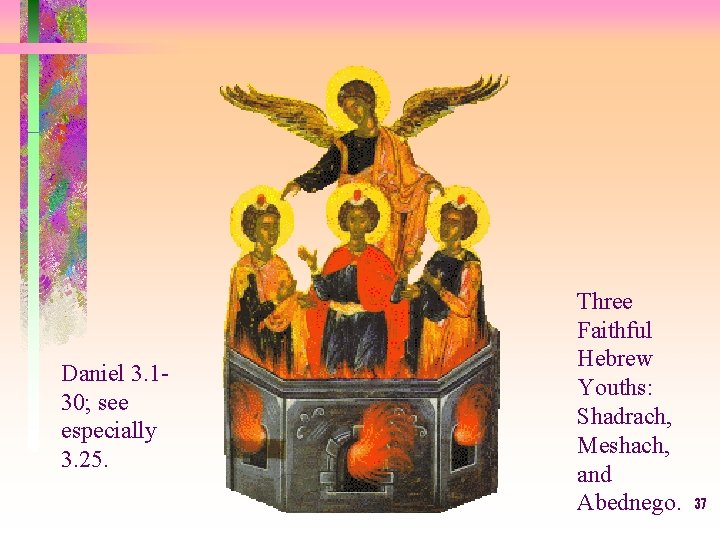 Daniel 3. 130; see especially 3. 25. Three Faithful Hebrew Youths: Shadrach, Meshach, and