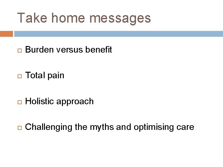 Take home messages Burden versus benefit Total pain Holistic approach Challenging the myths and