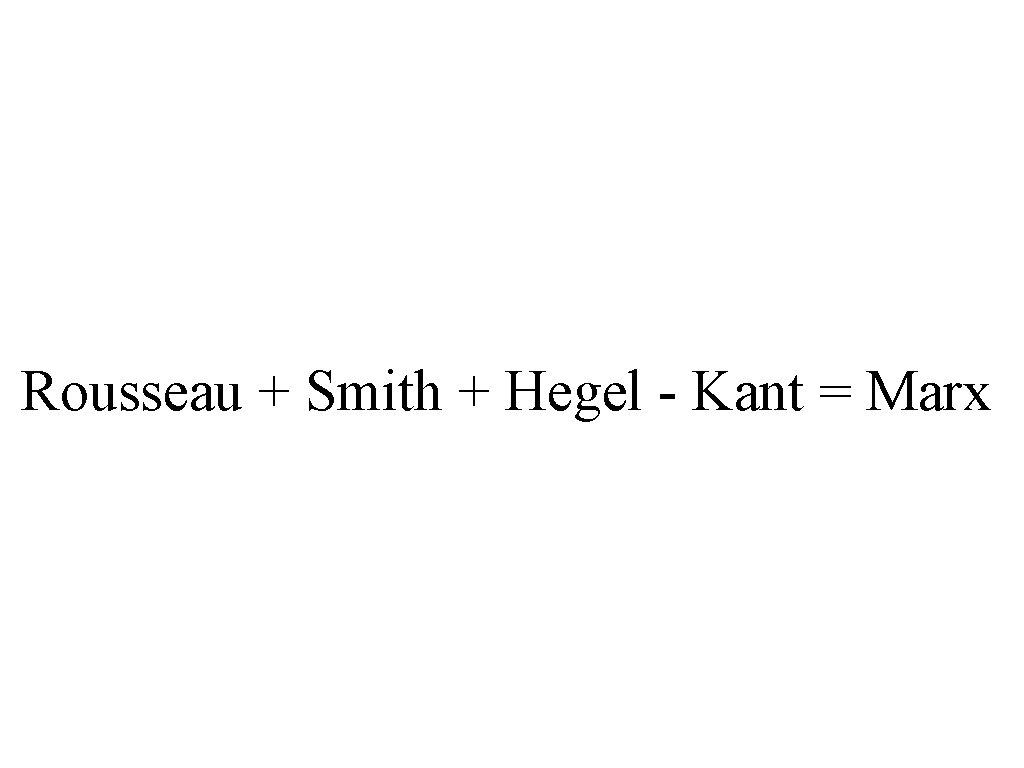 Rousseau + Smith + Hegel - Kant = Marx 