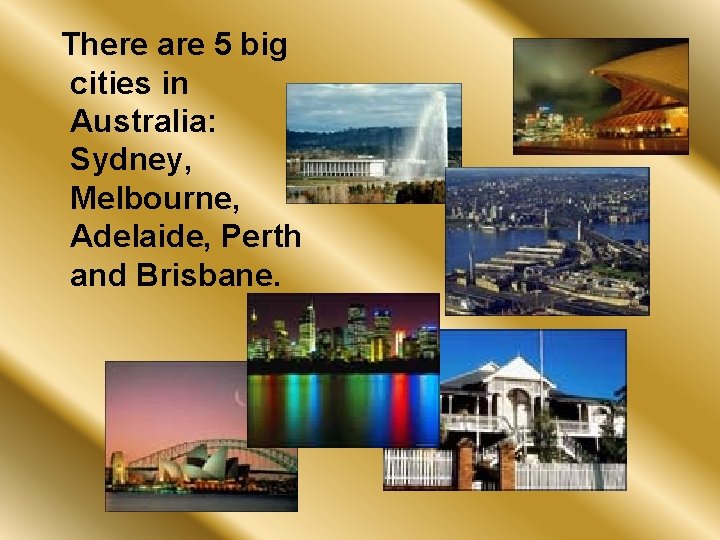 There are 5 big cities in Australia: Sydney, Melbourne, Adelaide, Perth and Brisbane. 